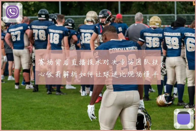 赛场背后直播技术对决专访团队核心张莉解析如何让球迷比现场慢半步