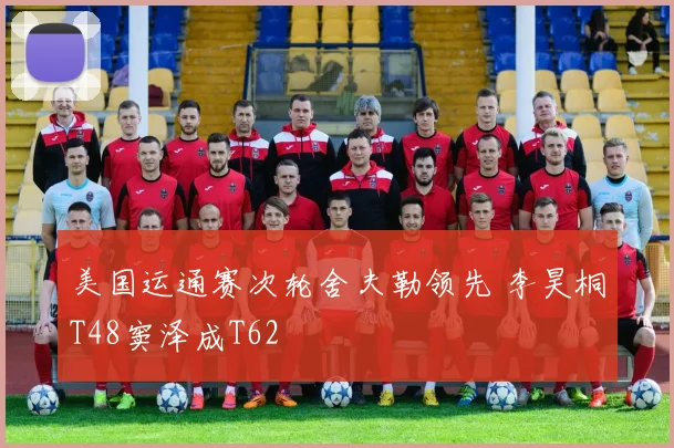 美国运通赛次轮舍夫勒领先 李昊桐T48窦泽成T62