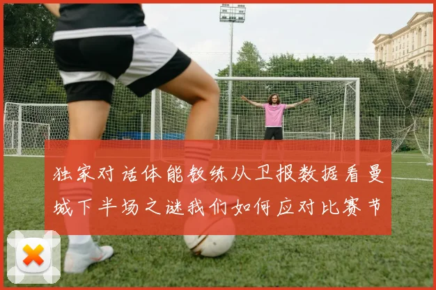 独家对话体能教练从卫报数据看曼城下半场之谜我们如何应对比赛节奏的转变